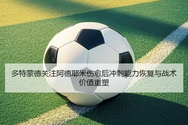 多特蒙德关注阿德耶米伤愈后冲刺能力恢复与战术价值重塑