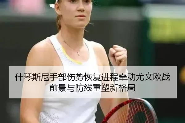 什琴斯尼手部伤势恢复进程牵动尤文欧战前景与防线重塑新格局