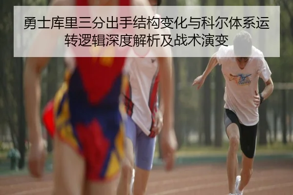 勇士库里三分出手结构变化与科尔体系运转逻辑深度解析及战术演变