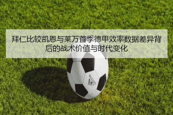 拜仁比较凯恩与莱万首季德甲效率数据差异背后的战术价值与时代变化