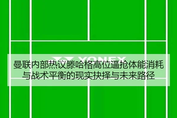 曼联内部热议滕哈格高位逼抢体能消耗与战术平衡的现实抉择与未来路径