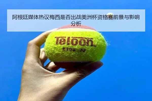 阿根廷媒体热议梅西是否出战美洲杯资格赛前景与影响分析