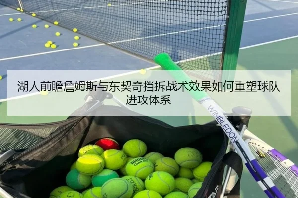 湖人前瞻詹姆斯与东契奇挡拆战术效果如何重塑球队进攻体系