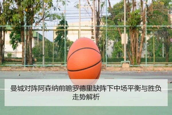 曼城对阵阿森纳前瞻罗德里缺阵下中场平衡与胜负走势解析