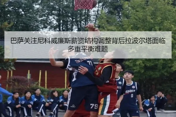 巴萨关注尼科威廉斯薪资结构调整背后拉波尔塔面临多重平衡难题