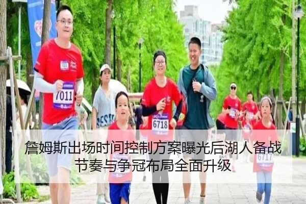 詹姆斯出场时间控制方案曝光后湖人备战节奏与争冠布局全面升级