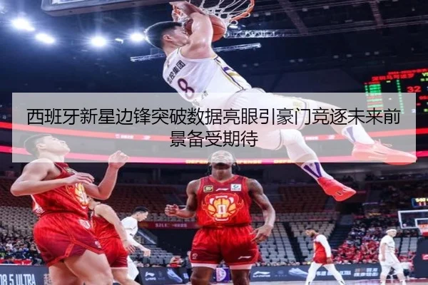 西班牙新星边锋突破数据亮眼引豪门竞逐未来前景备受期待